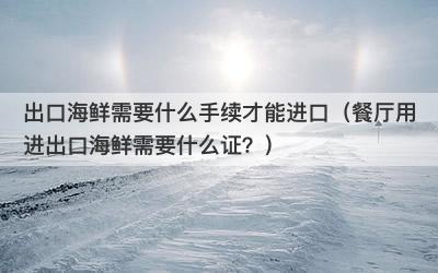 出口海鲜需要什么手续才能进口（餐厅用进出口海鲜需要什么证？）