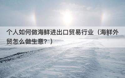 个人如何做海鲜进出口贸易行业（海鲜外贸怎么做生意？）