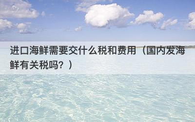 进口海鲜需要交什么税和费用（国内发海鲜有关税吗？）