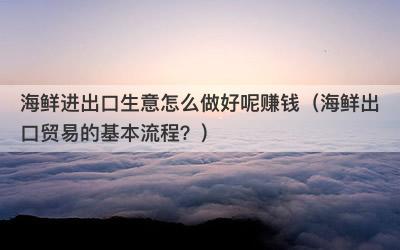 海鲜进出口生意怎么做好呢赚钱（海鲜出口贸易的基本流程？）