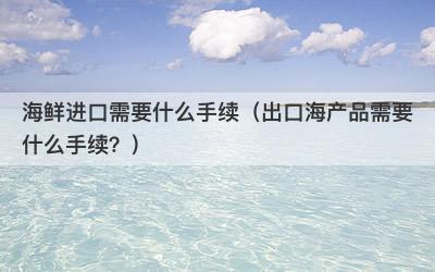 海鲜进口需要什么手续（出口海产品需要什么手续？）